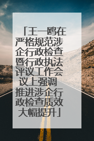 王一鸥在严格规范涉企行政检查暨行政执法评议工作会议上强调 推进涉企行政检查质效大幅提升