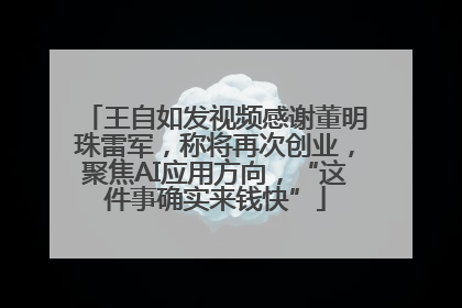 王自如发视频感谢董明珠雷军，称将再次创业，聚焦AI应用方向，“这件事确实来钱快”