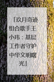 玖月奇迹组合歌手王小玮：基层工作者守护中华文明曙光