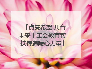 点亮希望 共育未来丨工会教育帮扶传递暖心力量
