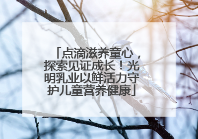 点滴滋养童心，探索见证成长！光明乳业以鲜活力守护儿童营养健康
