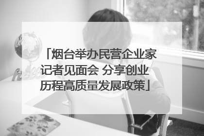 烟台举办民营企业家记者见面会 分享创业历程高质量发展政策