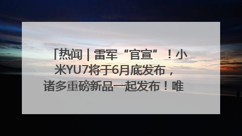 热闻｜雷军“官宣”！小米YU7将于6月底发布，诸多重磅新品一起发布！唯独价格“卖关子”