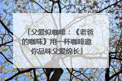 父爱似咖啡：《老爸的咖味》用一杯咖啡邀你品味父爱绵长