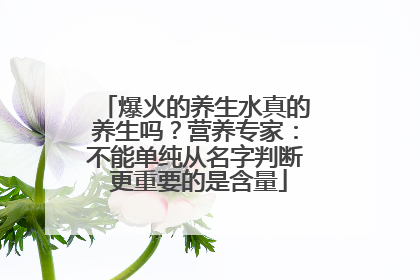爆火的养生水真的养生吗？营养专家：不能单纯从名字判断 更重要的是含量