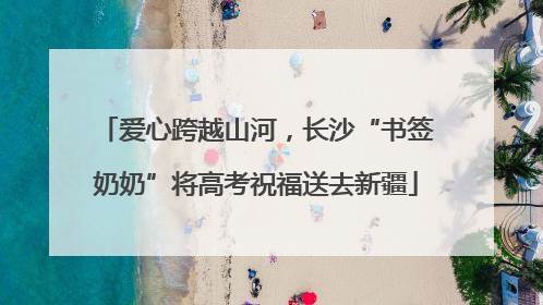 爱心跨越山河，长沙“书签奶奶”将高考祝福送去新疆