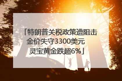 特朗普关税政策遭阻击金价失守3300美元 灵宝黄金跌超6%