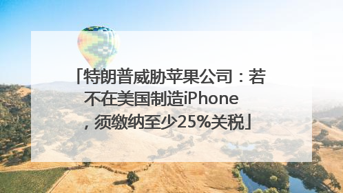 特朗普威胁苹果公司：若不在美国制造iPhone，须缴纳至少25%关税