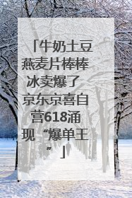 牛奶土豆燕麦片棒棒冰卖爆了 京东京喜自营618涌现“爆单王”