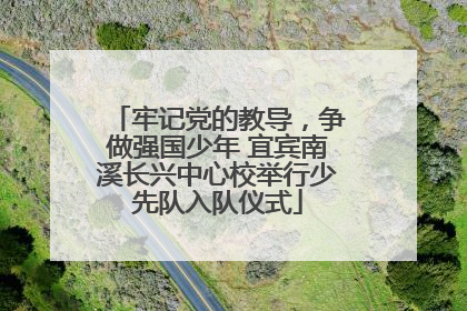 牢记党的教导，争做强国少年 宜宾南溪长兴中心校举行少先队入队仪式