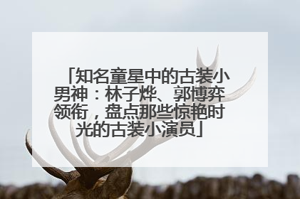 知名童星中的古装小男神：林子烨、郭博弈领衔，盘点那些惊艳时光的古装小演员