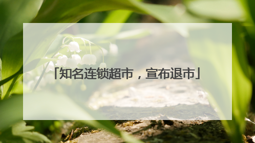 知名连锁超市，宣布退市