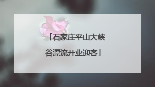 石家庄平山大峡谷漂流开业迎客