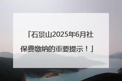 石景山2025年6月社保费缴纳的重要提示！