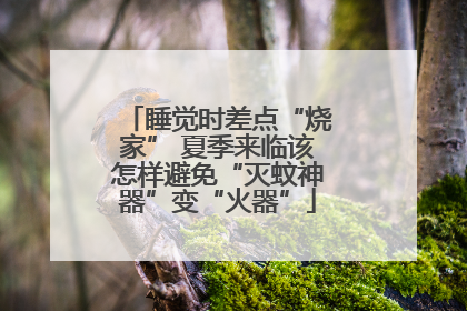 睡觉时差点“烧家” 夏季来临该怎样避免“灭蚊神器”变“火器”