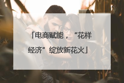 电商赋能，“花样经济”绽放新花火
