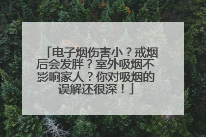 电子烟伤害小？戒烟后会发胖？室外吸烟不影响家人？你对吸烟的误解还很深！