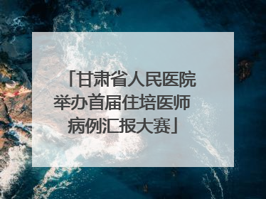 甘肃省人民医院举办首届住培医师病例汇报大赛