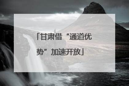 甘肃借“通道优势”加速开放