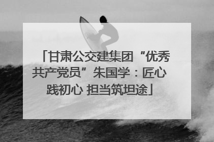 甘肃公交建集团“优秀共产党员”朱国学：匠心践初心 担当筑坦途