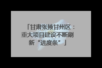 甘肃张掖甘州区：重大项目建设不断刷新“进度条”