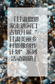 甘肃摄影家走进河口古镇开展“甘肃美丽乡村影像创作计划”系列活动调研