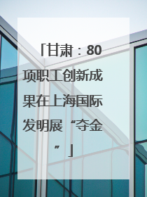 甘肃：80项职工创新成果在上海国际发明展“夺金”