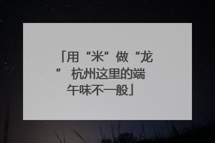 用“米”做“龙” 杭州这里的端午味不一般
