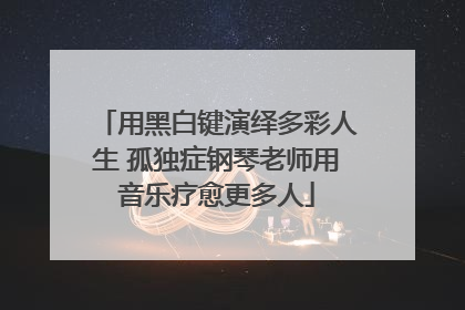 用黑白键演绎多彩人生 孤独症钢琴老师用音乐疗愈更多人
