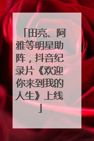 田亮、阿雅等明星助阵，抖音纪录片《欢迎你来到我的人生》上线