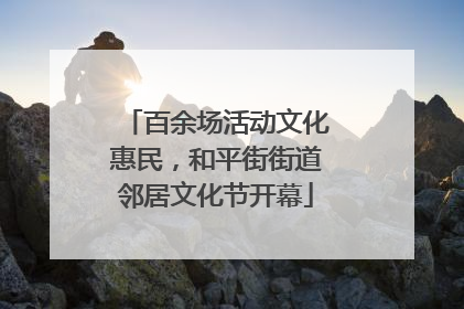 百余场活动文化惠民，和平街街道邻居文化节开幕