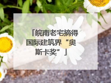 皖南老宅摘得国际建筑界“奥斯卡奖”