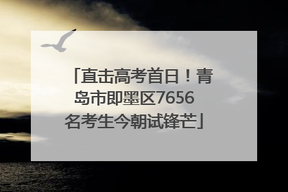 直击高考首日！青岛市即墨区7656名考生今朝试锋芒