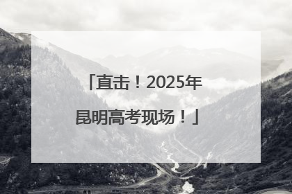 直击！2025年昆明高考现场！