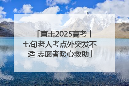 直击2025高考丨七旬老人考点外突发不适 志愿者暖心救助