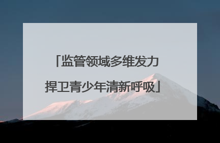 监管领域多维发力 捍卫青少年清新呼吸