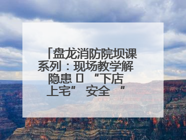 盘龙消防院坝课系列：现场教学解隐患   “下店上宅” 安全 “不打烊”