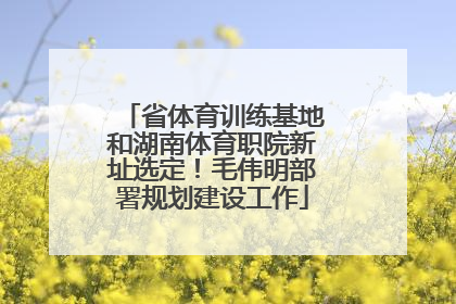 省体育训练基地和湖南体育职院新址选定！毛伟明部署规划建设工作
