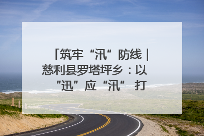 筑牢“汛”防线｜慈利县罗塔坪乡：以“迅”应“汛” 打赢暴雨防御战