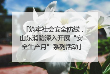 筑牢社会安全防线，山东消防深入开展“安全生产月”系列活动