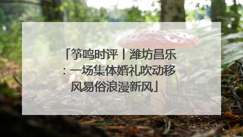 筝鸣时评丨潍坊昌乐：一场集体婚礼吹动移风易俗浪漫新风