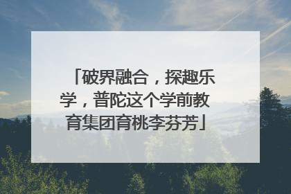 破界融合，探趣乐学，普陀这个学前教育集团育桃李芬芳
