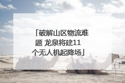 破解山区物流难题 龙泉将建11个无人机起降场