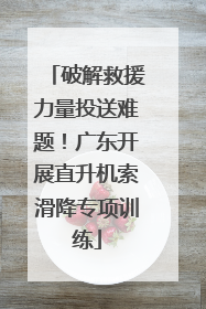 破解救援力量投送难题！广东开展直升机索滑降专项训练