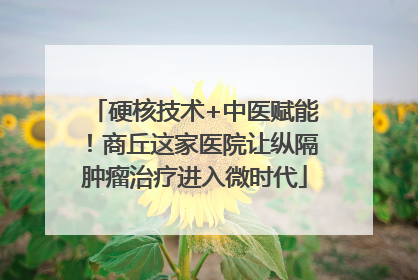 硬核技术+中医赋能！商丘这家医院让纵隔肿瘤治疗进入微时代
