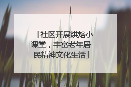 社区开展烘焙小课堂，丰富老年居民精神文化生活