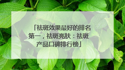 祛斑效果最好的排名第一，祛斑亮肤：祛斑产品口碑排行榜