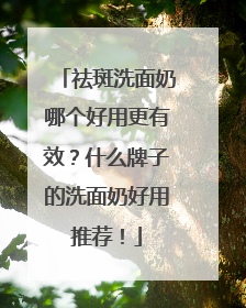 祛斑洗面奶哪个好用更有效？什么牌子的洗面奶好用推荐！