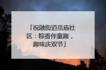 祝融街道岳庙社区：粽香伴童趣，趣味庆双节