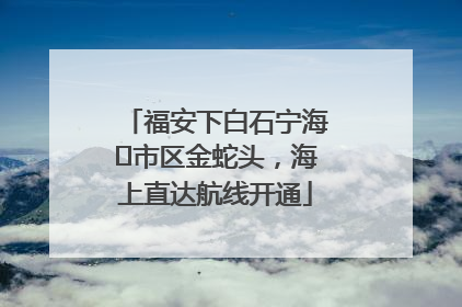 福安下白石宁海⇆市区金蛇头，海上直达航线开通